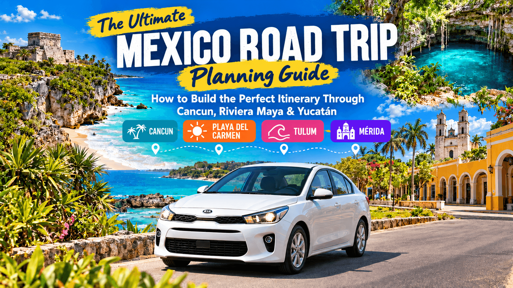 The Ultimate Mexico Road Trip Planning Guide: How to Build the Perfect Itinerary Through Cancun, Riviera Maya & Yucatán